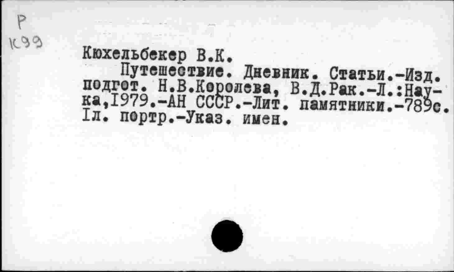 ﻿
Кюхельбекер В.К,
Путешествие. Дневник. Статьи.-Изд. подгот. Н.В.Королева, В.Д.Рак.-Л.:Наука,1979.-АН СССР.-Лит. памятники.-789с 1л. портр.-Указ. имен.